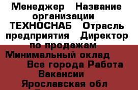 Менеджер › Название организации ­ ТЕХНОСНАБ › Отрасль предприятия ­ Директор по продажам › Минимальный оклад ­ 20 000 - Все города Работа » Вакансии   . Ярославская обл.,Ярославль г.